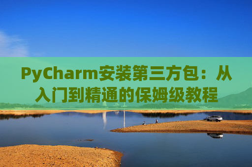 PyCharm安装第三方包：从入门到精通的保姆级教程